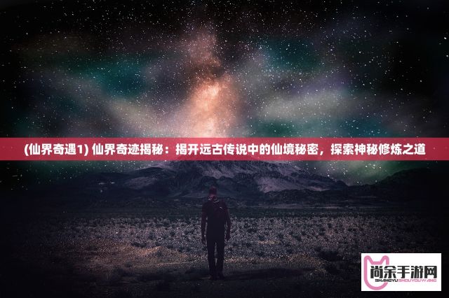 (仙界奇遇1) 仙界奇迹揭秘：揭开远古传说中的仙境秘密，探索神秘修炼之道